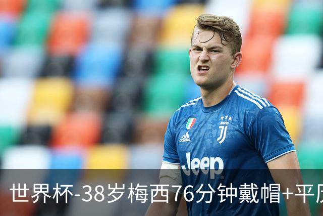 世界杯-38岁梅西76分钟戴帽+平历史纪录 阿根廷3-0阿尔及利亚